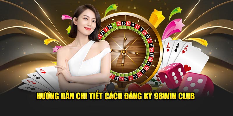 Hướng dẫn chi tiết cách đăng ký 98win Club